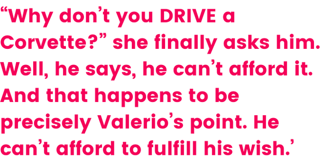 A quote that says ‘“Why don’t you DRIVE a Corvette?” she finally asks him. Well, he says, he can’t afford it. And that happens to be precisely Valerio’s point. He can’t afford to fulfill his wish.’