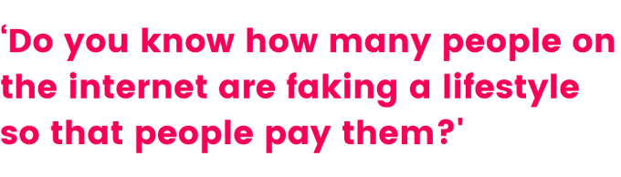 A quote that says  ‘Do you know how many people on the internet are faking a lifestyle so that people pay them?’